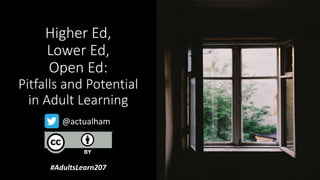 Higher Ed,
Lower Ed,
Open Ed:
Pitfalls and Potential
in Adult Learning
@actualham
#AdultsLearn207
 