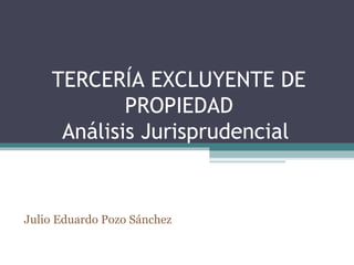 TERCERÍA EXCLUYENTE DE
            PROPIEDAD
     Análisis Jurisprudencial


Julio Eduardo Pozo Sánchez
 