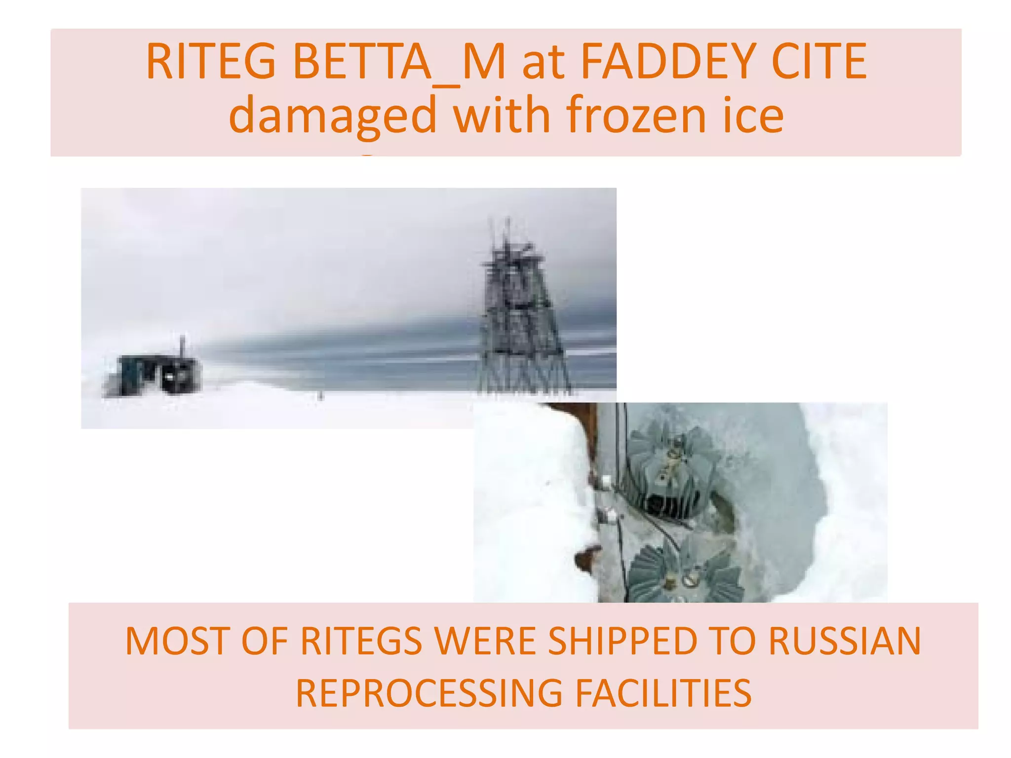 RITEG BETTA_M at FADDEY CITE
damaged with frozen ice 
RITEG BETTA_M at FADDEY CITE
damaged with frozen ice 
MOST OF RITEGS WERE SHIPPED TO RUSSIAN 
REPROCESSING FACILITIES
 
