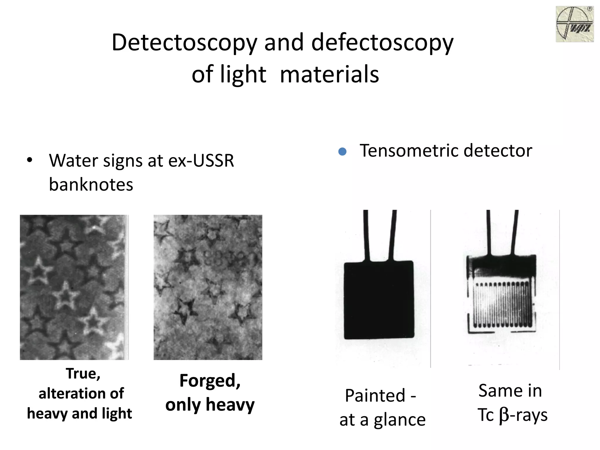 Detectoscopy and defectoscopy
of light  materials
• Water signs at ex‐USSR 
banknotes
True,
alteration of 
heavy and light  
Forged,
only heavy  
Tensometric detector 
Painted ‐
at a glance
Same in 
Tc β‐rays
 