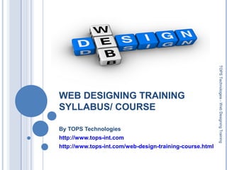 WEB DESIGNING TRAINING
SYLLABUS/ COURSE
By TOPS Technologies
http://www.tops-int.com
http://www.tops-int.com/web-design-training-course.html
TOPSTechnologeis-WebDesigningTraining
 
