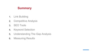 1. Link Building
2. Competitive Analysis
3. SEO Tools
4. Keyword Selection
5. Understanding The Gap Analysis
6. Measuring Results
Summary
 