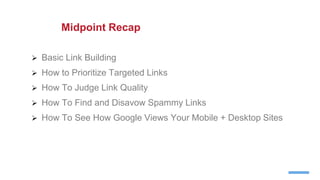  Basic Link Building
 How to Prioritize Targeted Links
 How To Judge Link Quality
 How To Find and Disavow Spammy Links
 How To See How Google Views Your Mobile + Desktop Sites
Midpoint Recap
 
