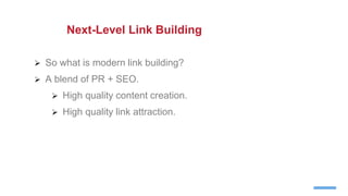  So what is modern link building?
 A blend of PR + SEO.
 High quality content creation.
 High quality link attraction.
Next-Level Link Building
 