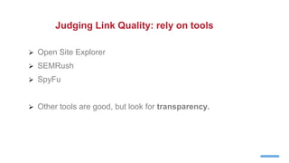  Open Site Explorer
 SEMRush
 SpyFu
 Other tools are good, but look for transparency.
Judging Link Quality: rely on tools
 