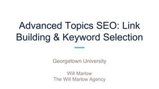 Advanced Topics SEO: Link
Building & Keyword Selection
Georgetown University
Will Marlow
The Will Marlow Agency
 