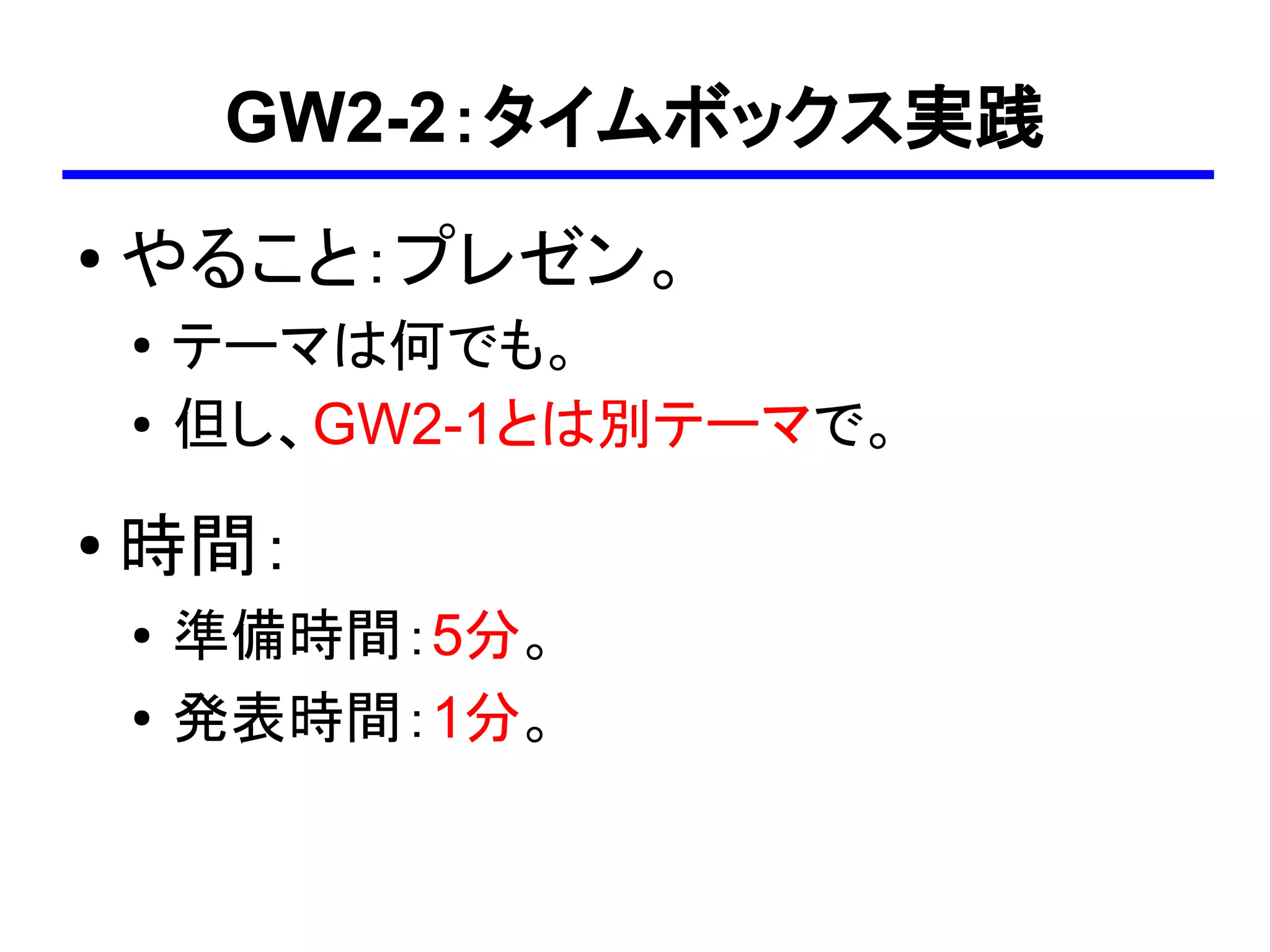 GW2-2：タイムボックス実践
●
    やること：プレゼン。
    ●
        テーマは何でも。
    ●   但し、GW2-1とは別テーマで。
●
    時間：
    ●   準備時間：5分。
    ●   発表時間：1分。
 
