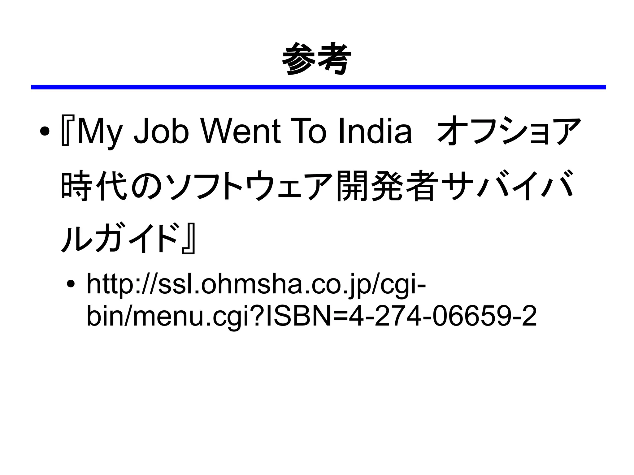 参考
●   『My Job Went To India　オフショア
    時代のソフトウェア開発者サバイバ
    ルガイド』
    ●   http://ssl.ohmsha.co.jp/cgi-
        bin/menu.cgi?ISBN=4-274-06659-2
 