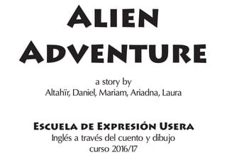 Alien
­Adventure
a story by
Altahïr, Daniel, Mariam, Ariadna, Laura
Escuela de Expresión Usera
Inglés a través del cuento y dibujo
curso 2016/17
 