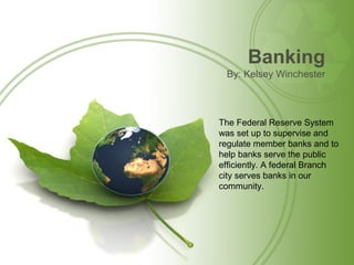 Banking
By: Kelsey Winchester
The Federal Reserve System
was set up to supervise and
regulate member banks and to
help banks serve the public
efficiently. A federal Branch
city serves banks in our
community.
 