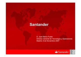 Santander

   D. José María Fuster
   Director General de Tecnología y Operaciones
   Madrid, 8 de Noviembre 2007