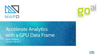 Accelerate Analytics
with a GPU Data Frame
Aaron Williams
October 18, 2017
 