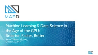 Machine Learning & Data Science in
the Age of the GPU:
Smarter, Faster, Better
Aaron Williams @_arw_
October 22, 2017
 