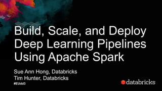 Build, Scale, and Deploy
Deep Learning Pipelines
Using Apache Spark
Sue Ann Hong, Databricks
Tim Hunter, Databricks
#EUdd3
 