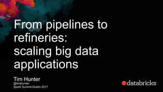 From pipelines to
refineries:
scaling big data
applications
Tim Hunter
@timjhunter
Spark Summit Dublin 2017
 
