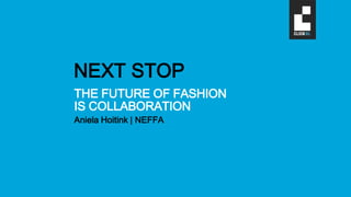 THE FUTURE OF FASHION
IS COLLABORATION
Aniela Hoitink | NEFFA
NEXT STOP
 