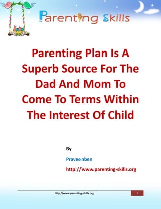 Parenting Plan Is A
Superb Source For The
   Dad And Mom To
Come To Terms Within
 The Interest Of Child

               By
               Praveenben
               http://www.parenting-skills.org



      http://www.parenting-skills.org            1
 