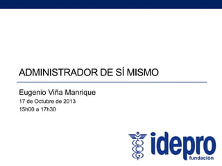 ADMINISTRADOR DE SÍ MISMO
Eugenio Viña Manrique
17 de Octubre de 2013
15h00 a 17h30

 