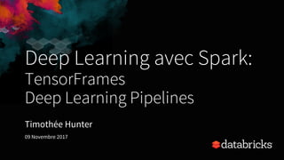Deep Learning avec Spark:
TensorFrames
Deep Learning Pipelines
Timothée Hunter
09 Novembre 2017
 
