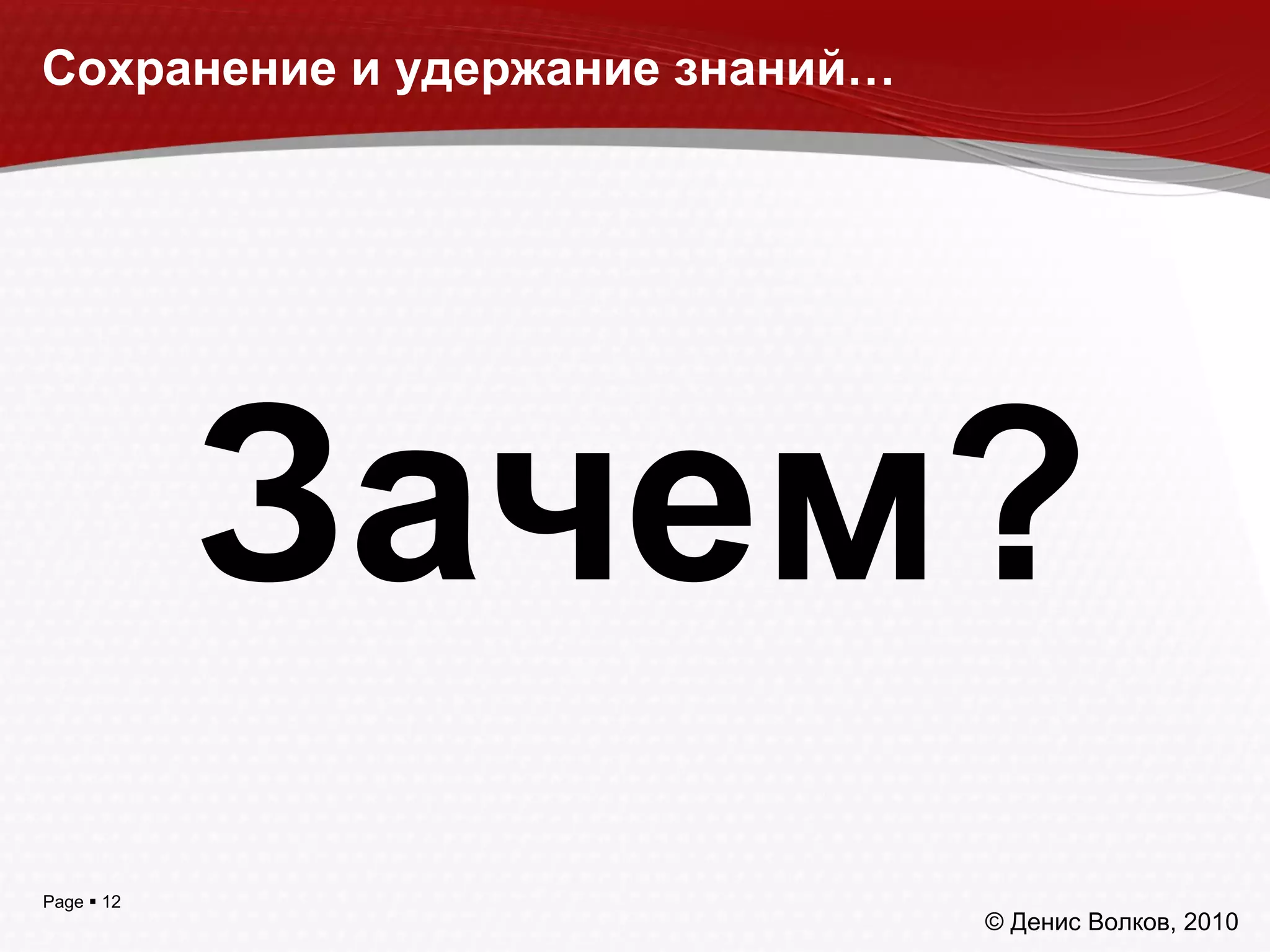 Page  12
Сохранение и удержание знаний…
Зачем?
© Денис Волков, 2010
 
