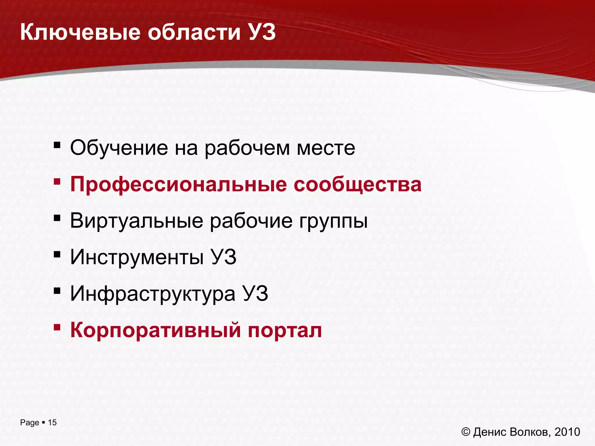 Page  15
 Обучение на рабочем месте
 Профессиональные сообщества
 Виртуальные рабочие группы
 Инструменты УЗ
 Инфраструктура УЗ
 Корпоративный портал
Ключевые области УЗ
© Денис Волков, 2010
 