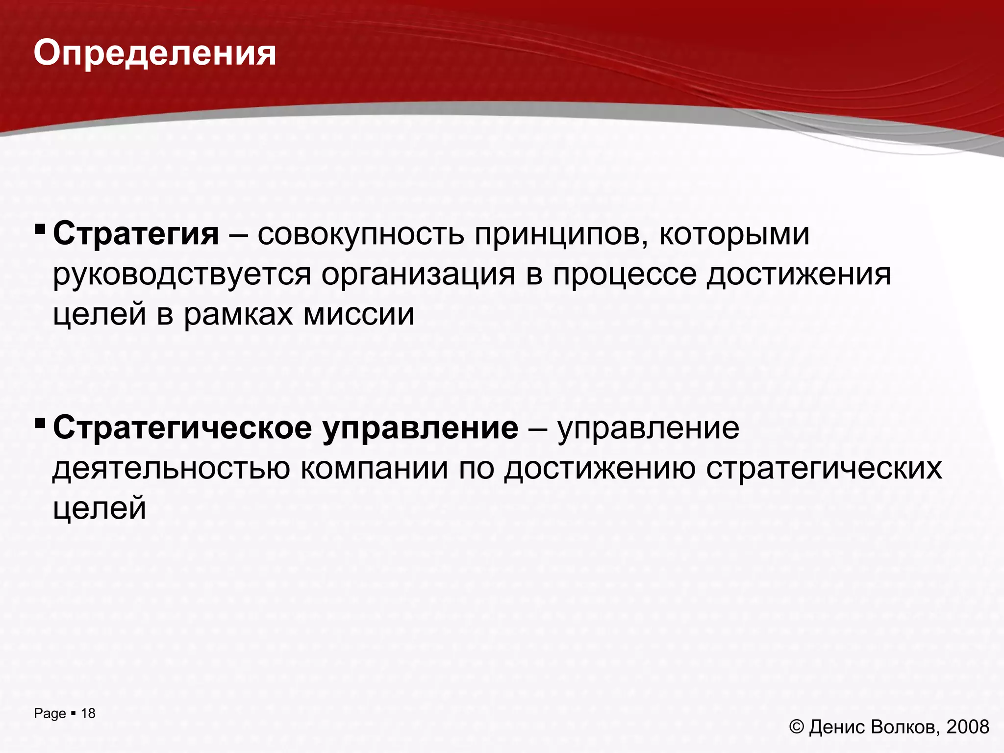 Page  18
Определения
Стратегия – совокупность принципов, которыми
руководствуется организация в процессе достижения
целей в рамках миссии
Стратегическое управление – управление
деятельностью компании по достижению стратегических
целей
© Денис Волков, 2008
 