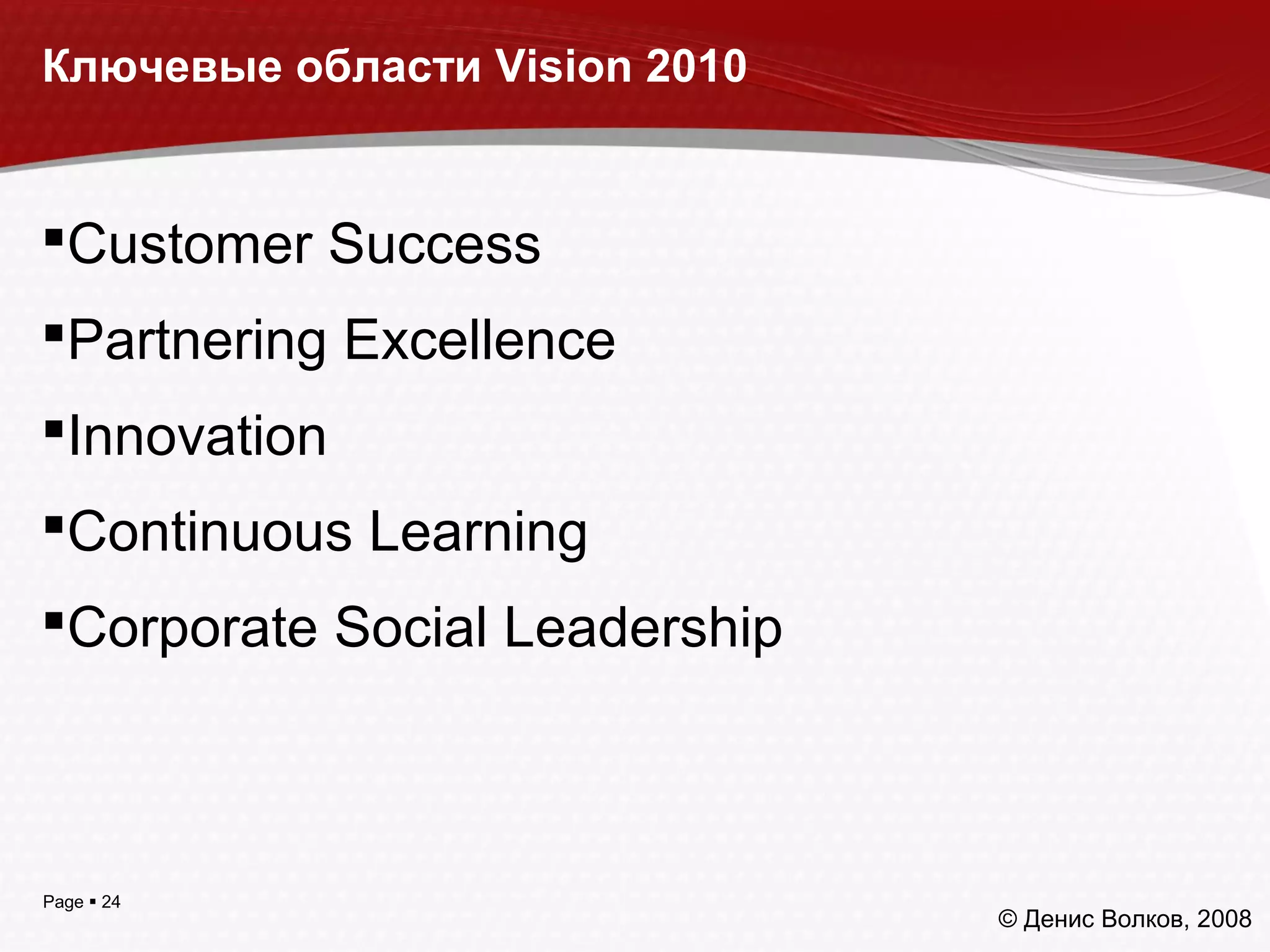 Page  24
Ключевые области Vision 2010
Customer Success
Partnering Excellence
Innovation
Continuous Learning
Corporate Social Leadership
© Денис Волков, 2008
 
