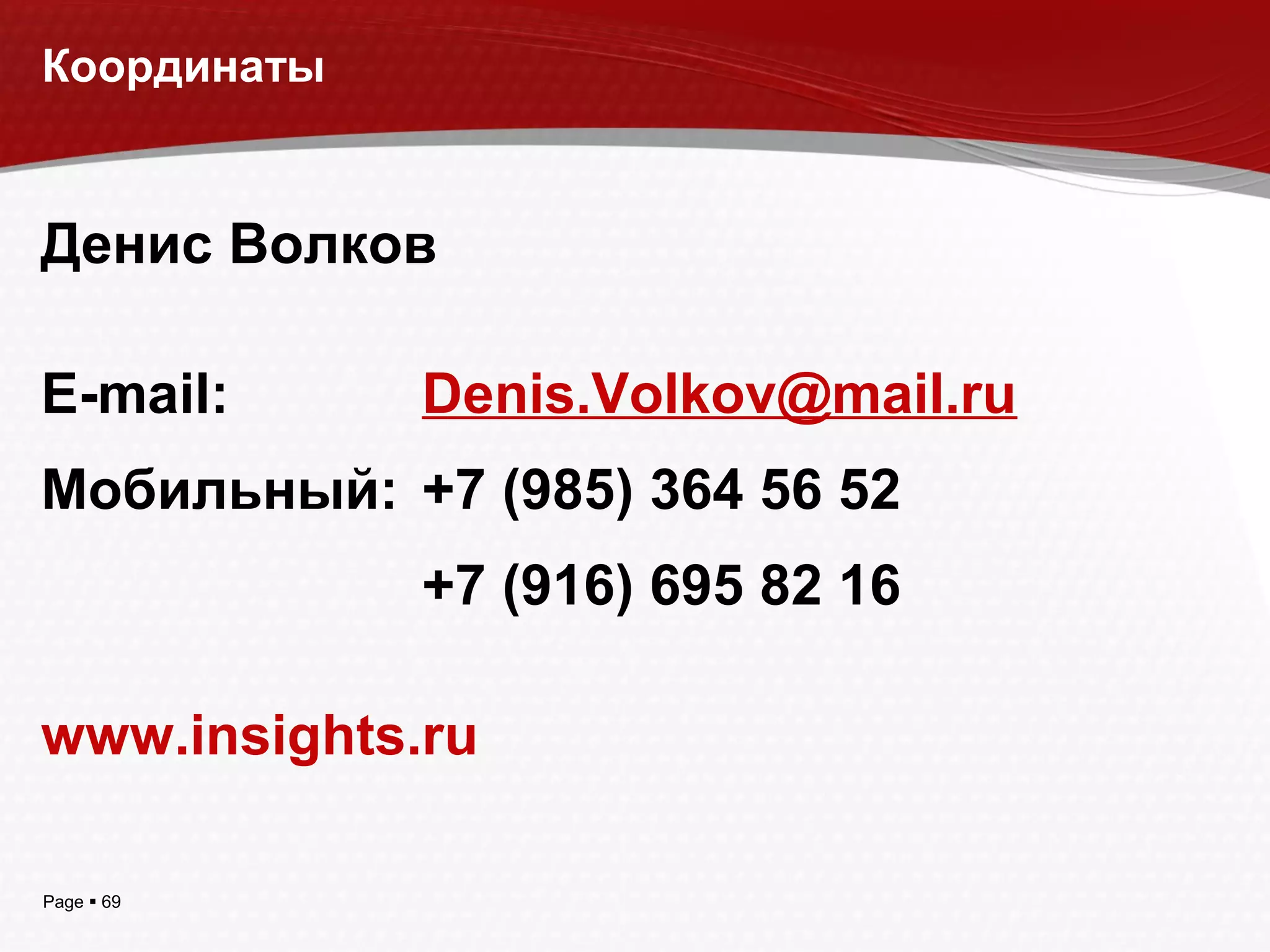 Page  69
Координаты
Денис Волков
E-mail: Denis.Volkov@mail.ru
Мобильный: +7 (985) 364 56 52
+7 (916) 695 82 16
www.insights.ru
 