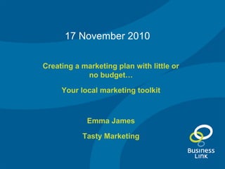 Creating a marketing plan with little or
no budget…
Your local marketing toolkit
Emma James
Tasty Marketing
17 November 2010
 