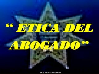 “ ETICA DEL
 ABOGADO”
    Mg. D° Carlos A. Silva Muñoz
 
