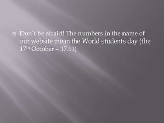 ? Don`t be afraid! The numbers in the name of
our website mean the World students day (the
17th October C 17.11)
 