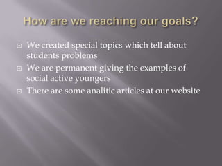 ? We created special topics which tell about
students problems
? We are permanent giving the examples of
social active youngers
? There are some analitic articles at our website
 