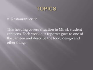 ? Restaurant critic
This heading covers situation in Minsk student
canteens. Each week our reporter goes to one of
the canteen and describe the food, design and
other things
 