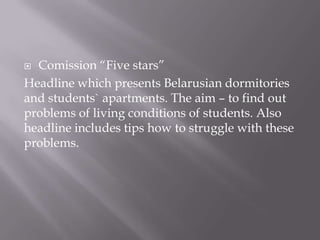 ? Comission Five stars
Headline which presents Belarusian dormitories
and students` apartments. The aim C to find out
problems of living conditions of students. Also
headline includes tips how to struggle with these
problems.
 