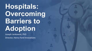 Hospitals:
Overcoming
Barriers to
Adoption
Joseph Jankowski, PhD
Director, Henry Ford Innovations
 