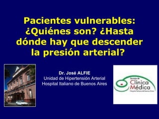 Pacientes vulnerables:
  ¿Quiénes son? ¿Hasta
dónde hay que descender
   la presión arterial?

             Dr. José ALFIE
     Unidad de Hipertensión Arterial
    Hospital Italiano de Buenos Aires
 