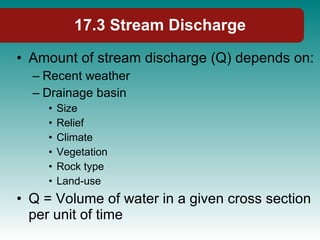 17.3 Stream Discharge Amount of stream discharge (Q) depends on: Recent weather Drainage basin Size Relief Climate Vegetation Rock type Land-use Q = Volume of water in a given cross section per unit of time 