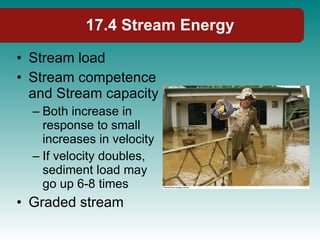17.4 Stream Energy Stream load Stream competence and Stream capacity Both increase in response to small increases in velocity If velocity doubles, sediment load may go up 6-8 times Graded stream 