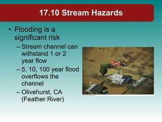 17.10 Stream Hazards Flooding is a significant risk Stream channel can withstand 1 or 2 year flow 5, 10, 100 year flood overflows the channel Olivehurst, CA (Feather River) 