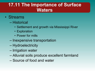 17.11 The Importance of Surface Waters Streams Historical Settlement and growth via Mississippi River Exploration Power for mills Inexpensive transportation Hydroelectricity Irrigation water Alluvial soils produce excellent farmland Source of food and water 
