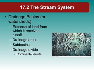 17.2 The Stream System Drainage Basins (or watersheds) Expanse of land from which it received runoff Drainage area Subbasins Drainage divide Continental divide 