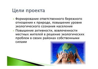 Формирование ответственного бережного
отношения к природе, повышение уровня
экологического сознания населения
Повышение активности, вовлеченности
местных жителей в решение экологических
проблем в своих районах собственными
силами
 