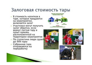 В стоимость напитков в
таре, которые продаются
на мероприятии,
включается залог
Участники могут получить
залог обратно, если
вернут пустую тару в
пункт приема,
расположенный на
территории мероприятия
По статистике люди сдают
до 90% тары
Собранная тара
отправляется на
переработку
 
