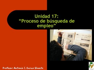 Unidad 17:
              “Proceso de búsqueda de
                     empleo”




Profesor: Antonio J. Guirao Silvente
 