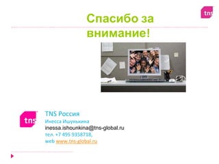 Спасибо за
                внимание!




TNS Россия
Инесса Ишунькина
inessa.ishounkina@tns-global.ru
тел. +7 495 9358718,
web www.tns‐global.ru
 