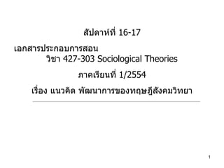 สัปดาห์ที่  16-17 เอกสารประกอบการสอน  วิชา  427-303 Sociological Theories ภาคเรียนที่  1/2554 เรื่อง แนวคิด พัฒนาการของทฤษฎีสังคมวิทยา 