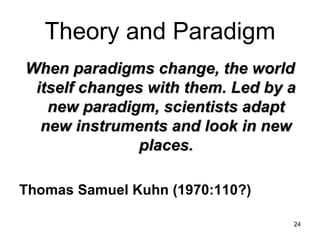 Theory and Paradigm When paradigms change, the world itself changes with them. Led by a new paradigm, scientists adapt new instruments and look in new places. Thomas Samuel Kuhn (1970:110?) 