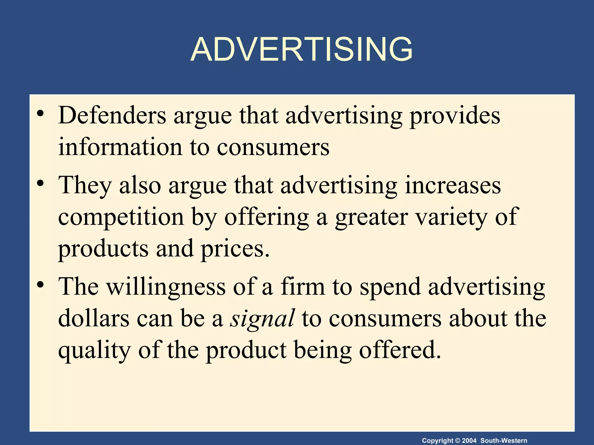 ADVERTISING Defenders argue that advertising provides information to consumers They also argue that advertising increases competition by offering a greater variety of products and prices. The willingness of a firm to spend advertising dollars can be a  signal  to consumers about the quality of the product being offered. 