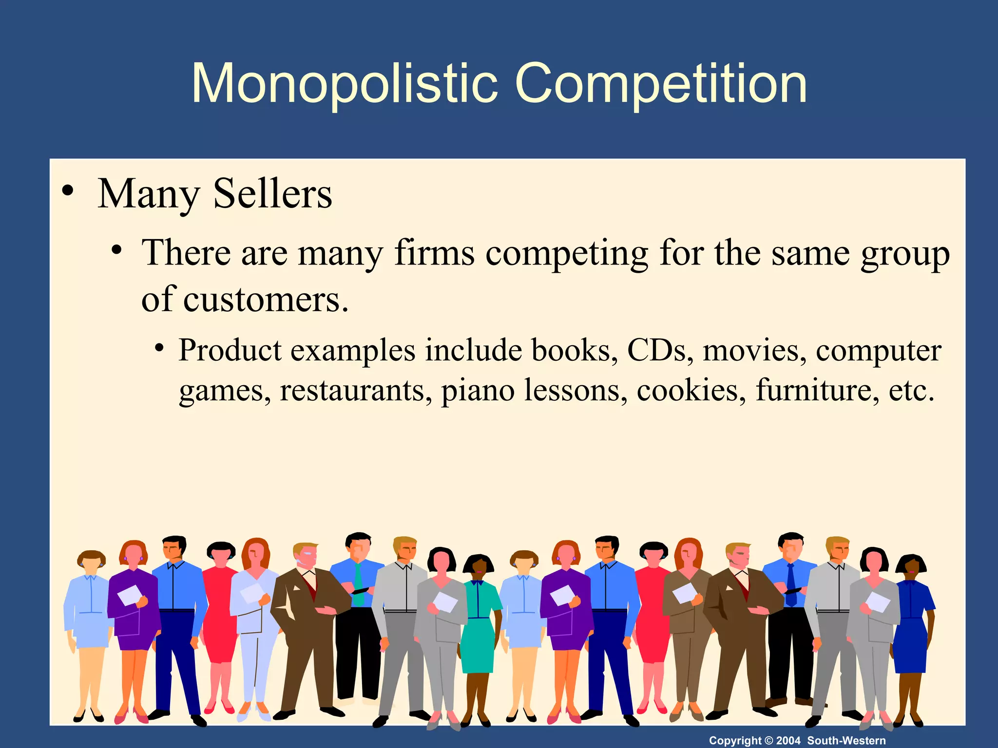 Monopolistic Competition  Many Sellers There are many firms competing for the same group of customers. Product examples include books, CDs, movies, computer games, restaurants, piano lessons, cookies, furniture, etc. 