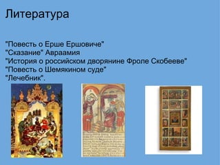 Литература "Повесть о Ерше Ершовиче" "Cказание" Авраамия "История о российском дворянине Фроле Скобееве" "Повесть о Шемякином суде" "Лечебник". 